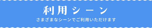 利用シーン　さまざまなシーンでご利用いただけます