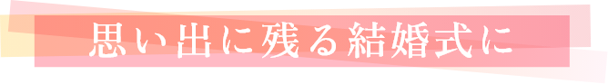 思い出に残る結婚式に